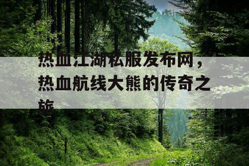 热血江湖私服发布网,热血航线大熊的传奇之旅 热血江湖私服发布网,热血航线大熊的传奇之旅
