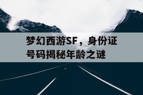 梦幻西游SF,身份证号码揭秘年龄之谜 梦幻西游SF,身份证号码揭秘年龄之谜
