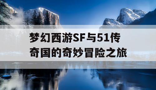 梦幻西游SF与51传奇国的奇妙冒险之旅 梦幻西游SF与51传奇国的奇妙冒险之旅