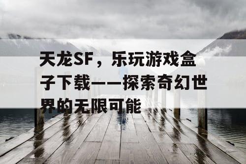 天龙SF,乐玩游戏盒子下载——探索奇幻世界的无限可能 天龙SF,乐玩游戏盒子下载——探索奇幻世界的无限可能