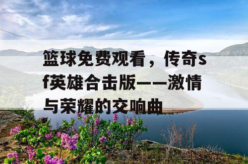 篮球免费观看,传奇sf英雄合击版——激情与荣耀的交响曲 篮球免费观看,传奇sf英雄合击版——激情与荣耀的交响曲