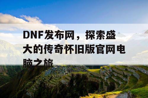 DNF发布网,探索盛大的传奇怀旧版官网电脑之旅 DNF发布网,探索盛大的传奇怀旧版官网电脑之旅