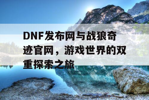 DNF发布网与战狼奇迹官网,游戏世界的双重探索之旅 DNF发布网与战狼奇迹官网,游戏世界的双重探索之旅