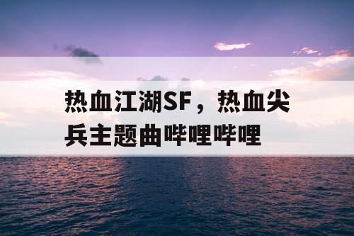 热血江湖SF,热血尖兵主题曲哔哩哔哩 热血江湖SF,热血尖兵主题曲哔哩哔哩