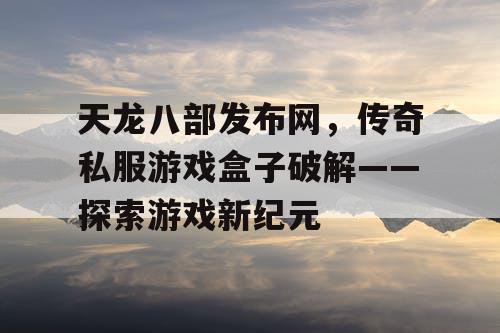 天龙八部发布网,传奇私服游戏盒子破解——探索游戏新纪元 天龙八部发布网,传奇私服游戏盒子破解——探索游戏新纪元