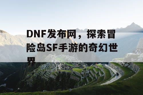 DNF发布网,探索冒险岛SF手游的奇幻世界 DNF发布网,探索冒险岛SF手游的奇幻世界
