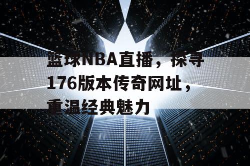 篮球NBA直播,探寻176版本传奇网址,重温经典魅力 篮球NBA直播,探寻176版本传奇网址,重温经典魅力
