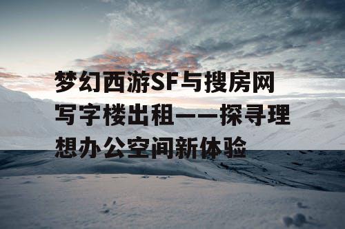 梦幻西游SF与搜房网写字楼出租——探寻理想办公空间新体验 梦幻西游SF与搜房网写字楼出租——探寻理想办公空间新体验