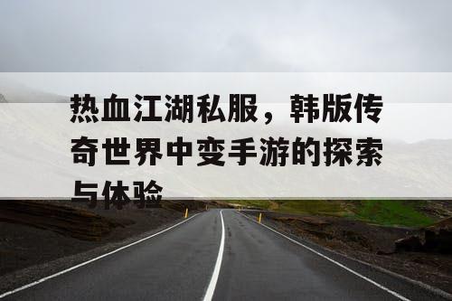 热血江湖私服,韩版传奇世界中变手游的探索与体验 热血江湖私服,韩版传奇世界中变手游的探索与体验