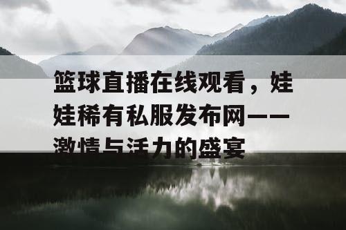 篮球直播在线观看,娃娃稀有私服发布网——激情与活力的盛宴 篮球直播在线观看,娃娃稀有私服发布网——激情与活力的盛宴