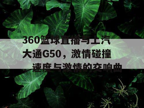 360篮球直播与上汽大通G50,激情碰撞,速度与激情的交响曲 360篮球直播与上汽大通G50,激情碰撞,速度与激情的交响曲