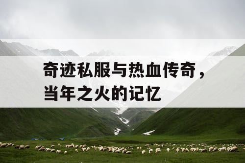 奇迹私服与热血传奇,当年之火的记忆 奇迹私服与热血传奇,当年之火的记忆