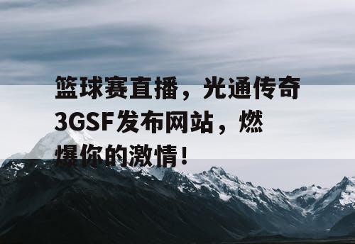 篮球赛直播,光通传奇3GSF发布网站,燃爆你的激情! 篮球赛直播,光通传奇3GSF发布网站,燃爆你的激情!