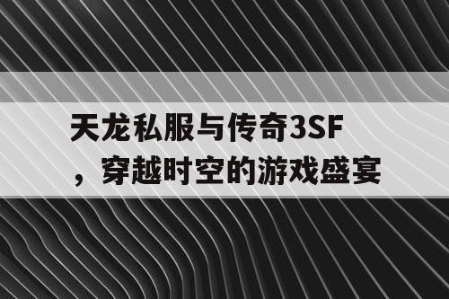 天龙私服与传奇3SF,穿越时空的游戏盛宴 天龙私服与传奇3SF,穿越时空的游戏盛宴