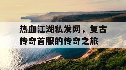 热血江湖私发网,复古传奇首服的传奇之旅 热血江湖私发网,复古传奇首服的传奇之旅