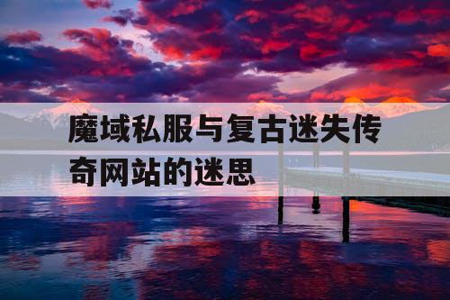 魔域私服与复古迷失传奇网站的迷思 魔域私服与复古迷失传奇网站的迷思