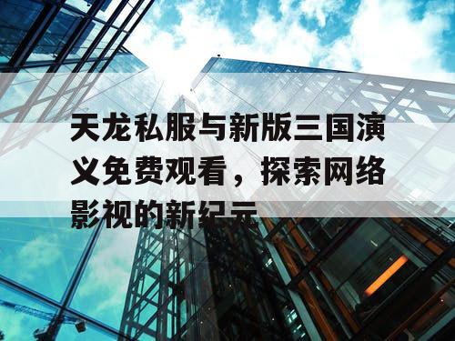 天龙私服与新版三国演义免费观看,探索网络影视的新纪元 天龙私服与新版三国演义免费观看,探索网络影视的新纪元