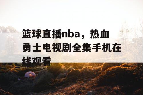 篮球直播nba,热血勇士电视剧全集手机在线观看 篮球直播nba,热血勇士电视剧全集手机在线观看