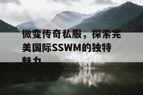 微变传奇私服,探索完美国际SSWM的独特魅力 微变传奇私服,探索完美国际SSWM的独特魅力