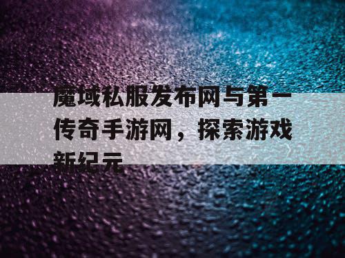 魔域私服发布网与第一传奇手游网,探索游戏新纪元 魔域私服发布网与第一传奇手游网,探索游戏新纪元