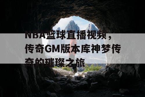 NBA篮球直播视频,传奇GM版本库神梦传奇的璀璨之旅 NBA篮球直播视频,传奇GM版本库神梦传奇的璀璨之旅