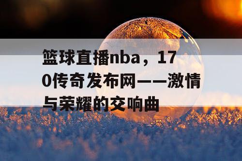 篮球直播nba,170传奇发布网——激情与荣耀的交响曲 篮球直播nba,170传奇发布网——激情与荣耀的交响曲