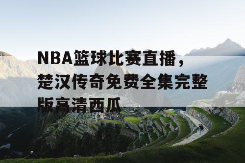 NBA篮球比赛直播,楚汉传奇免费全集完整版高清西瓜 NBA篮球比赛直播,楚汉传奇免费全集完整版高清西瓜