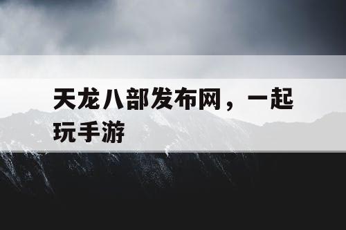 天龙八部发布网,一起玩手游 天龙八部发布网,一起玩手游
