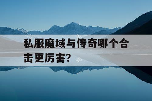 私服魔域与传奇哪个合击更厉害？