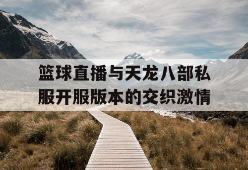 篮球直播与天龙八部私服开服版本的交织激情 篮球直播与天龙八部私服开服版本的交织激情