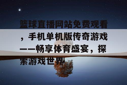篮球直播网站免费观看,手机单机版传奇游戏——畅享体育盛宴,探索游戏世界 篮球直播网站免费观看,手机单机版传奇游戏——畅享体育盛宴,探索游戏世界