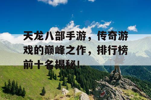 天龙八部手游,传奇游戏的巅峰之作,排行榜前十名揭秘! 天龙八部手游,传奇游戏的巅峰之作,排行榜前十名揭秘!