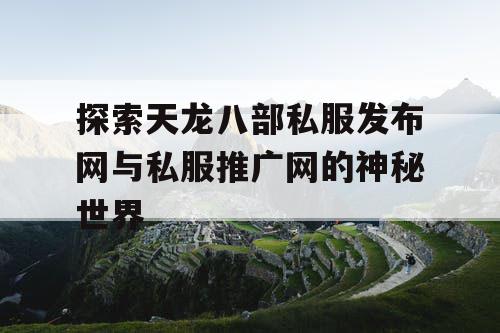 探索天龙八部私服发布网与私服推广网的神秘世界 探索天龙八部私服发布网与私服推广网的神秘世界