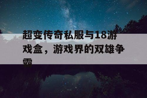 超变传奇私服与18游戏盒,游戏界的双雄争霸 超变传奇私服与18游戏盒,游戏界的双雄争霸