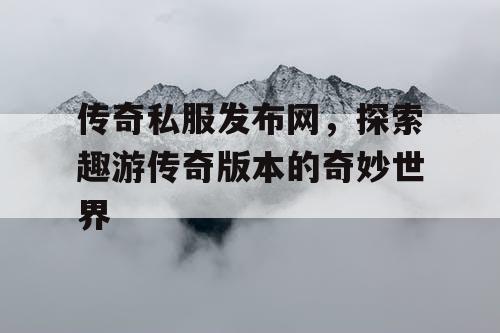 传奇私服发布网，探索趣游传奇版本的奇妙世界