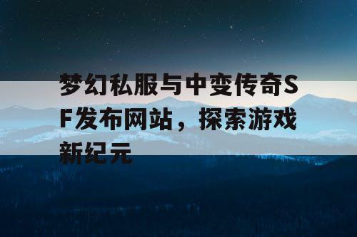 梦幻私服与中变传奇SF发布网站，探索游戏新纪元