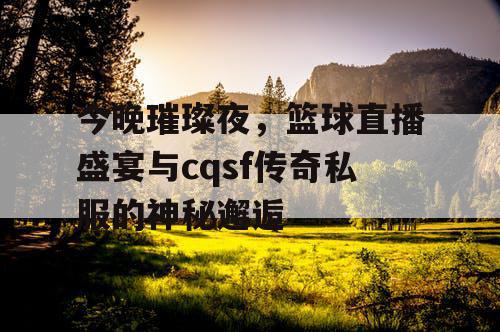今晚璀璨夜，篮球直播盛宴与cqsf传奇私服的神秘邂逅