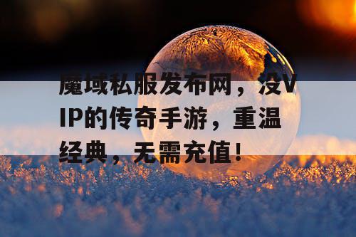魔域私服发布网，没VIP的传奇手游，重温经典，无需充值！