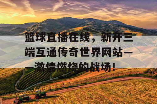 篮球直播在线，新开三端互通传奇世界网站——激情燃烧的战场！