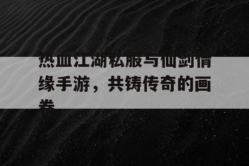 热血江湖私服与仙剑情缘手游，共铸传奇的画卷