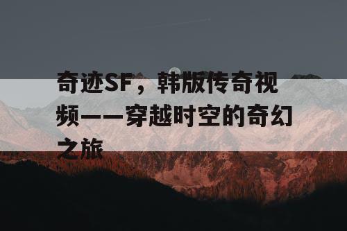 奇迹SF,韩版传奇视频——穿越时空的奇幻之旅 奇迹SF,韩版传奇视频——穿越时空的奇幻之旅