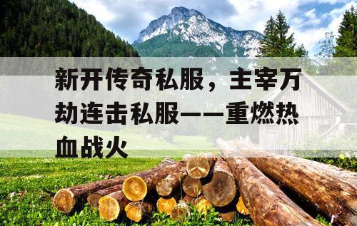 新开传奇私服,主宰万劫连击私服——重燃热血战火 新开传奇私服,主宰万劫连击私服——重燃热血战火