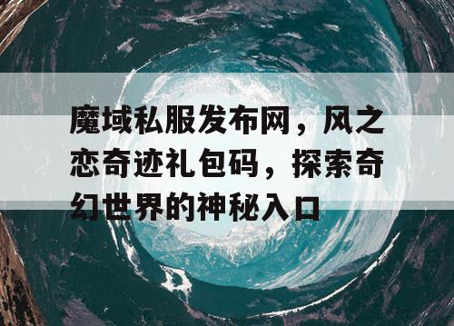 魔域私服发布网,风之恋奇迹礼包码,探索奇幻世界的神秘入口 魔域私服发布网,风之恋奇迹礼包码,探索奇幻世界的神秘入口