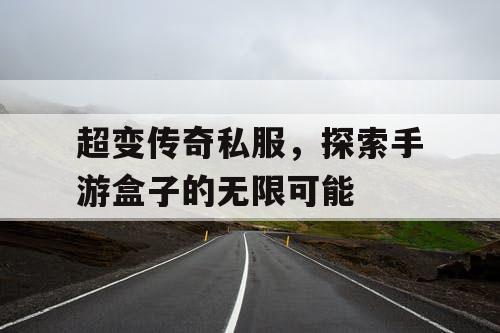 超变传奇私服,探索手游盒子的无限可能 超变传奇私服,探索手游盒子的无限可能