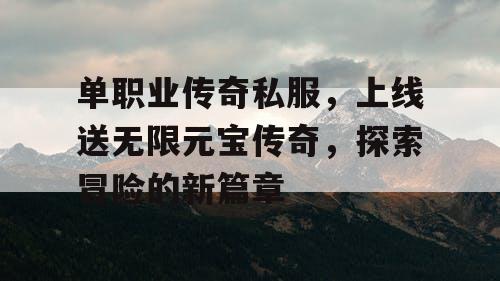 单职业传奇私服,上线送无限元宝传奇,探索冒险的新篇章 单职业传奇私服,上线送无限元宝传奇,探索冒险的新篇章
