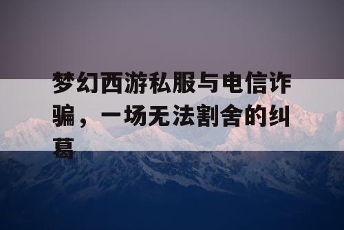 梦幻西游私服与电信诈骗,一场无法割舍的纠葛 梦幻西游私服与电信诈骗,一场无法割舍的纠葛