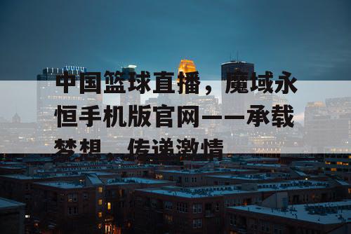中国篮球直播，魔域永恒手机版官网——承载梦想，传递激情