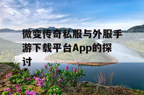 微变传奇私服与外服手游下载平台App的探讨 微变传奇私服与外服手游下载平台App的探讨