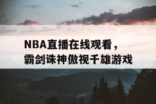 NBA直播在线观看,霸剑诛神傲视千雄游戏 NBA直播在线观看,霸剑诛神傲视千雄游戏