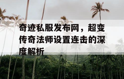 奇迹私服发布网,超变传奇法师设置连击的深度解析 奇迹私服发布网,超变传奇法师设置连击的深度解析